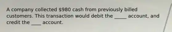 A company collected 980 cash from previously billed customers. This transaction would debit the _____ account, and credit the ____ account.