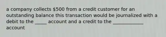 a company collects 500 from a credit customer for an outstanding balance this transaction would be journalized with a debit to the _____ account and a credit to the _____________ account