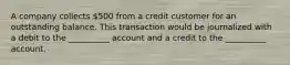 A company collects 500 from a credit customer for an outstanding balance. This transaction would be journalized with a debit to the __________ account and a credit to the __________ account.