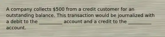 A company collects 500 from a credit customer for an outstanding balance. This transaction would be journalized with a debit to the __________ account and a credit to the __________ account.