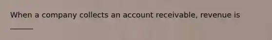 When a company collects an account receivable, revenue is ______