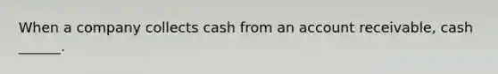 When a company collects cash from an account receivable, cash ______.