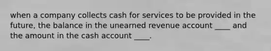 when a company collects cash for services to be provided in the future, the balance in the unearned revenue account ____ and the amount in the cash account ____.