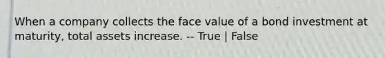 When a company collects the face value of a bond investment at​ maturity, total assets increase. -- True | False