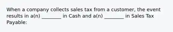 When a company collects sales tax from a customer, the event results in a(n) ________ in Cash and a(n) ________ in Sales Tax Payable: