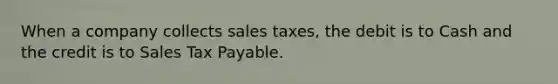 When a company collects sales taxes, the debit is to Cash and the credit is to Sales Tax Payable.