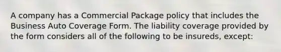 A company has a Commercial Package policy that includes the Business Auto Coverage Form. The liability coverage provided by the form considers all of the following to be insureds, except: