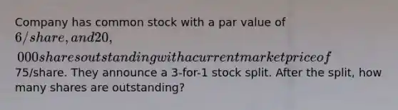 Company has common stock with a par value of 6/share, and 20,000 shares outstanding with a current market price of75/share. They announce a 3-for-1 stock split. After the split, how many shares are outstanding?