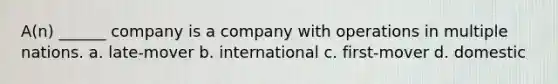 A(n) ______ company is a company with operations in multiple nations. a. late-mover b. international c. first-mover d. domestic