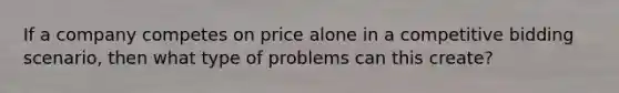 If a company competes on price alone in a competitive bidding scenario, then what type of problems can this create?