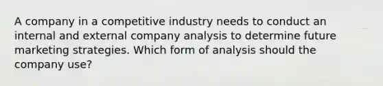 A company in a competitive industry needs to conduct an internal and external company analysis to determine future marketing strategies. Which form of analysis should the company use?