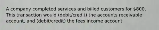 A company completed services and billed customers for 800. This transaction would (debit/credit) the accounts receivable account, and (debit/credit) the fees income account