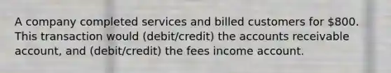 A company completed services and billed customers for 800. This transaction would (debit/credit) the accounts receivable account, and (debit/credit) the fees income account.