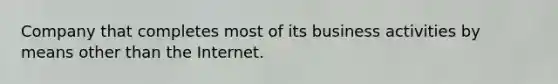 Company that completes most of its business activities by means other than the Internet.