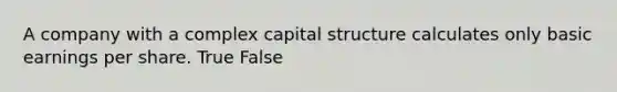 A company with a complex capital structure calculates only basic earnings per share. True False