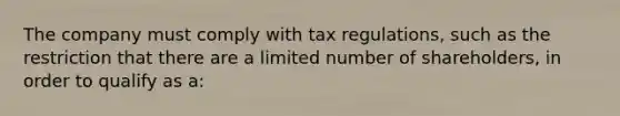 The company must comply with tax regulations, such as the restriction that there are a limited number of shareholders, in order to qualify as a: