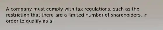 A company must comply with tax regulations, such as the restriction that there are a limited number of shareholders, in order to qualify as a: