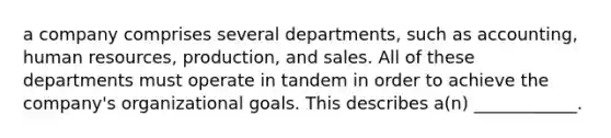 a company comprises several departments, such as accounting, human resources, production, and sales. All of these departments must operate in tandem in order to achieve the company's organizational goals. This describes a(n) ____________.