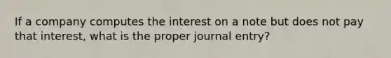 If a company computes the interest on a note but does not pay that interest, what is the proper journal entry?