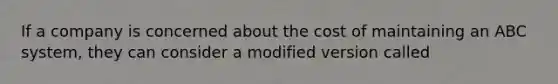 If a company is concerned about the cost of maintaining an ABC system, they can consider a modified version called