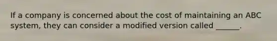 If a company is concerned about the cost of maintaining an ABC system, they can consider a modified version called ______.