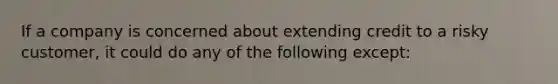 If a company is concerned about extending credit to a risky customer, it could do any of the following except: