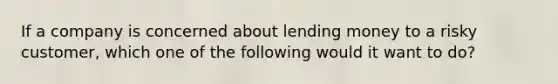 If a company is concerned about lending money to a risky customer, which one of the following would it want to do?