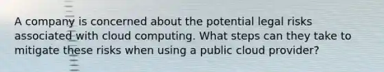 A company is concerned about the potential legal risks associated with cloud computing. What steps can they take to mitigate these risks when using a public cloud provider?