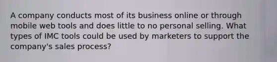 A company conducts most of its business online or through mobile web tools and does little to no personal selling. What types of IMC tools could be used by marketers to support the company's sales process?