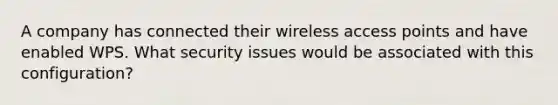 A company has connected their wireless access points and have enabled WPS. What security issues would be associated with this configuration?