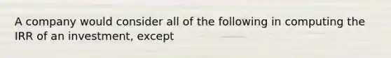 A company would consider all of the following in computing the IRR of an investment, except