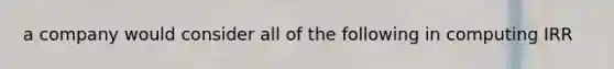 a company would consider all of the following in computing IRR