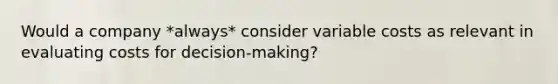 Would a company *always* consider variable costs as relevant in evaluating costs for decision-making?