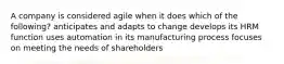 A company is considered agile when it does which of the following? anticipates and adapts to change develops its HRM function uses automation in its manufacturing process focuses on meeting the needs of shareholders