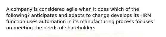 A company is considered agile when it does which of the following? anticipates and adapts to change develops its HRM function uses automation in its manufacturing process focuses on meeting the needs of shareholders