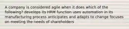 A company is considered agile when it does which of the following? develops its HRM function uses automation in its manufacturing process anticipates and adapts to change focuses on meeting the needs of shareholders