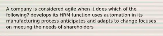 A company is considered agile when it does which of the following? develops its HRM function uses automation in its manufacturing process anticipates and adapts to change focuses on meeting the needs of shareholders