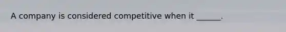 A company is considered competitive when it ______.