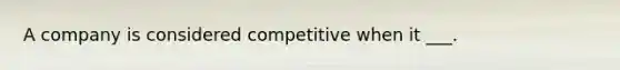 A company is considered competitive when it ___.