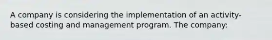 A company is considering the implementation of an activity-based costing and management program. The company: