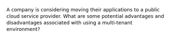 A company is considering moving their applications to a public cloud service provider. What are some potential advantages and disadvantages associated with using a multi-tenant environment?