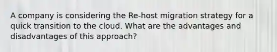 A company is considering the Re-host migration strategy for a quick transition to the cloud. What are the advantages and disadvantages of this approach?