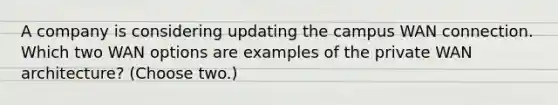 A company is considering updating the campus WAN connection. Which two WAN options are examples of the private WAN architecture? (Choose two.)