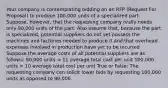 Your company is contemplating bidding on an RFP (Request For Proposal) to produce 100,000 units of a specialized part. Suppose, however, that the requesting company really needs only 90,000 units of the part. Also assume that, because the part is specialized, potential suppliers do not yet possess the machines and factories needed to produce it and that overhead expenses involved in production have yet to be incurred. Suppose the average costs of all potential suppliers are as follows: 90,000 units = 11 average total cost per unit 100,000 units = 10 average total cost per unit True or False: The requesting company can solicit lower bids by requesting 100,000 units as opposed to 90,000.