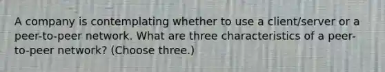 A company is contemplating whether to use a client/server or a peer-to-peer network. What are three characteristics of a peer-to-peer network? (Choose three.)