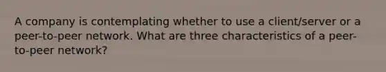 A company is contemplating whether to use a client/server or a peer-to-peer network. What are three characteristics of a peer-to-peer network?