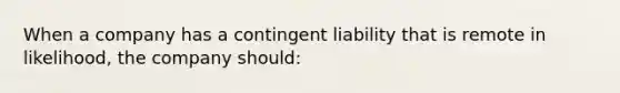 When a company has a contingent liability that is remote in likelihood, the company should: