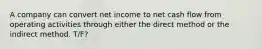 A company can convert net income to net cash flow from operating activities through either the direct method or the indirect method. T/F?