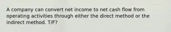 A company can convert net income to net cash flow from operating activities through either the direct method or the indirect method. T/F?