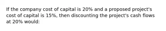 If the company cost of capital is 20% and a proposed project's cost of capital is 15%, then discounting the project's cash flows at 20% would: